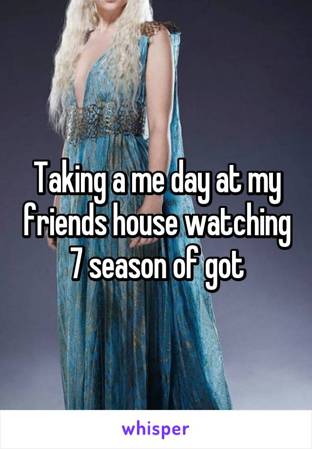 Taking a me day at my friends house watching 7 season of got