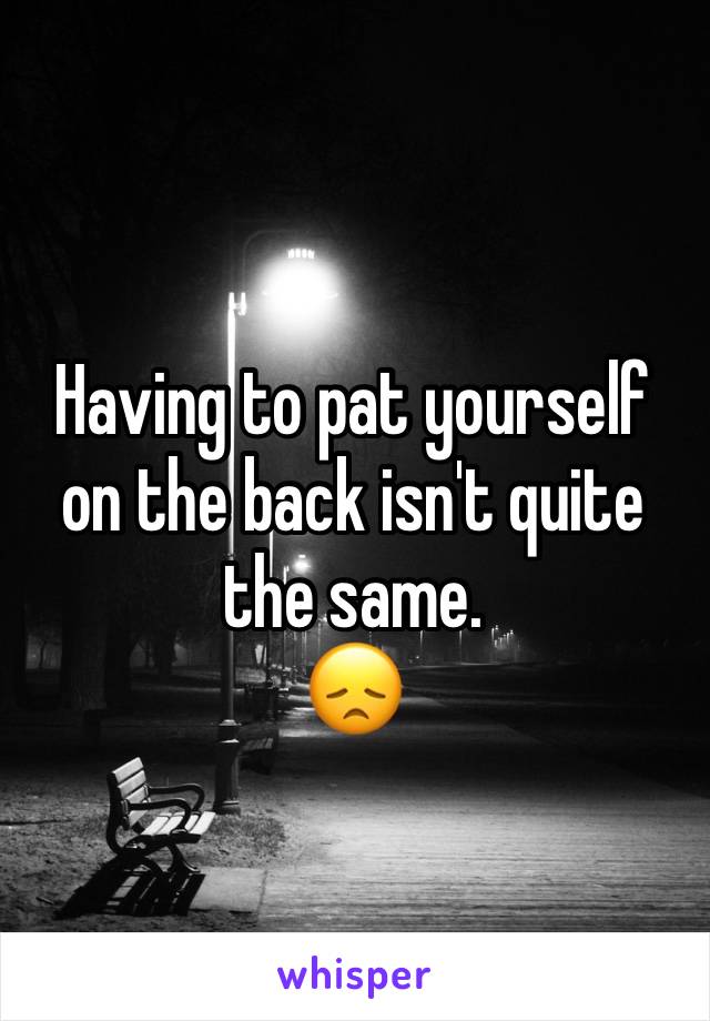 Having to pat yourself on the back isn't quite the same.
😞