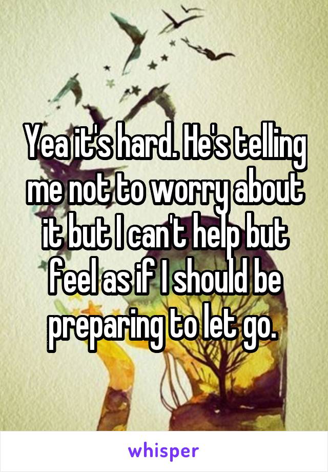 Yea it's hard. He's telling me not to worry about it but I can't help but feel as if I should be preparing to let go. 