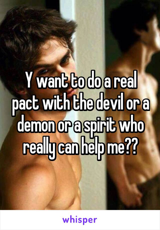 Y want to do a real pact with the devil or a demon or a spirit who really can help me??