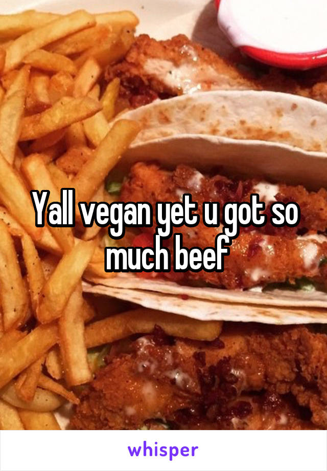 Yall vegan yet u got so
 much beef