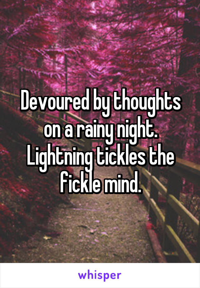 Devoured by thoughts on a rainy night. Lightning tickles the fickle mind.