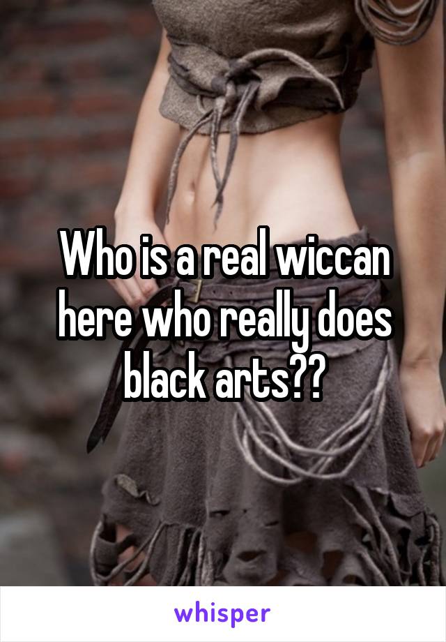 Who is a real wiccan here who really does black arts??