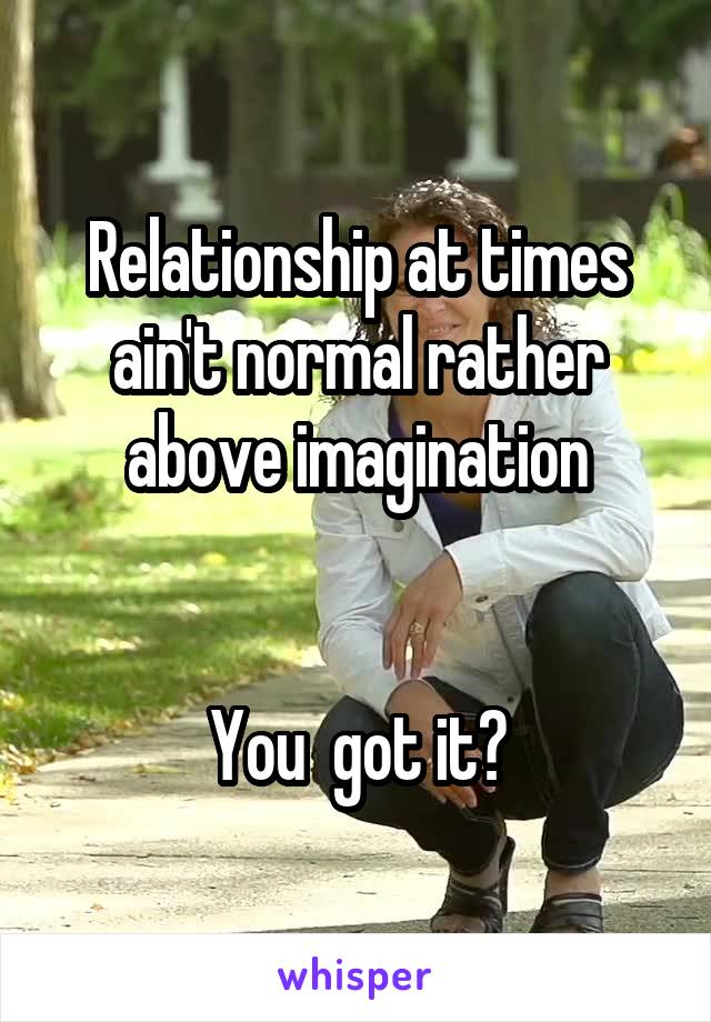 Relationship at times ain't normal rather above imagination


You  got it?