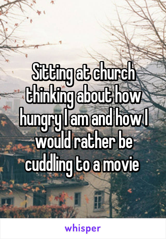 Sitting at church thinking about how hungry I am and how I would rather be cuddling to a movie 