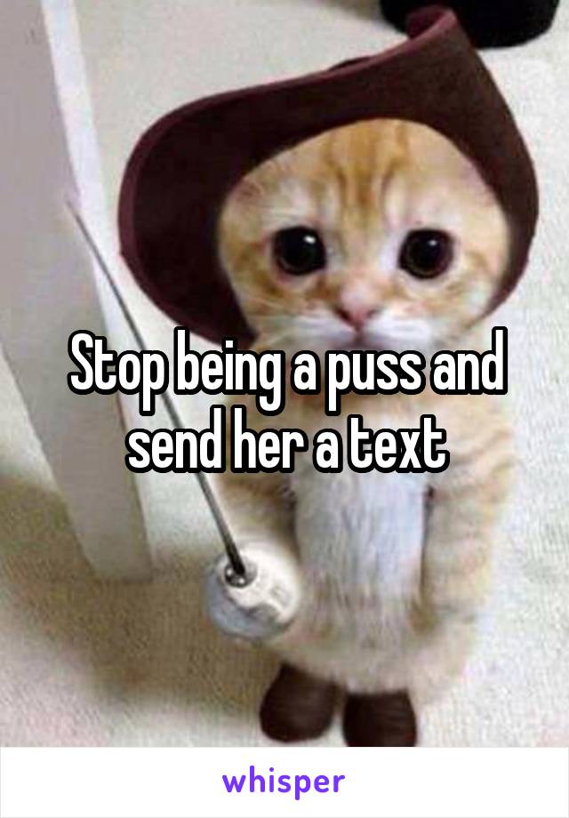 Stop being a puss and send her a text