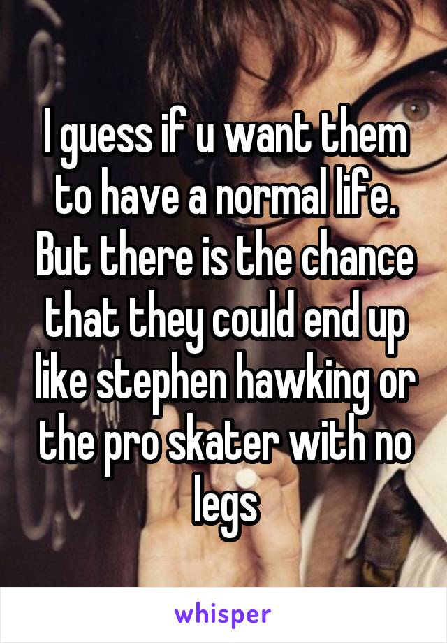 I guess if u want them to have a normal life. But there is the chance that they could end up like stephen hawking or the pro skater with no legs