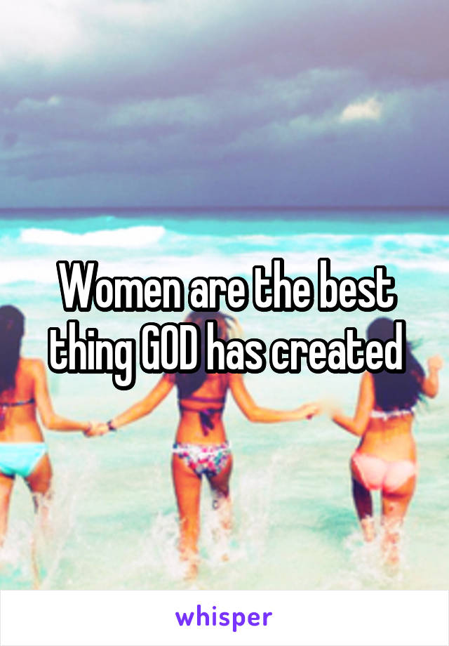 Women are the best thing GOD has created