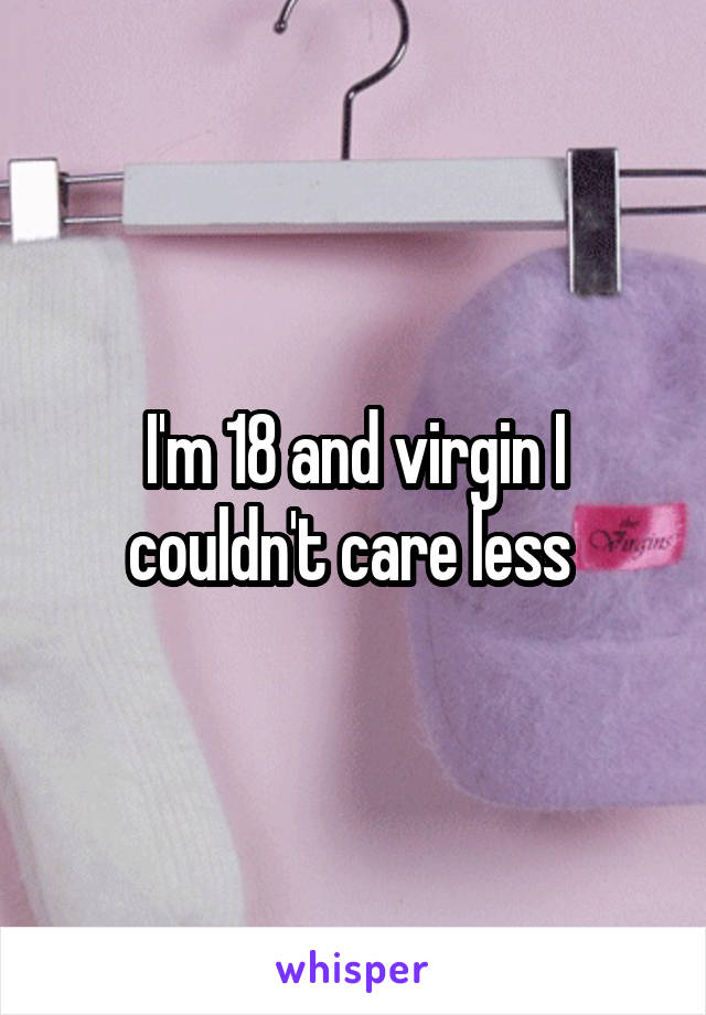 I'm 18 and virgin I couldn't care less 