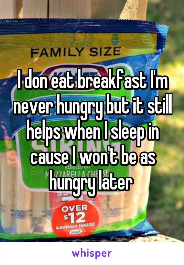 I don eat breakfast I'm never hungry but it still helps when I sleep in cause I won't be as hungry later 