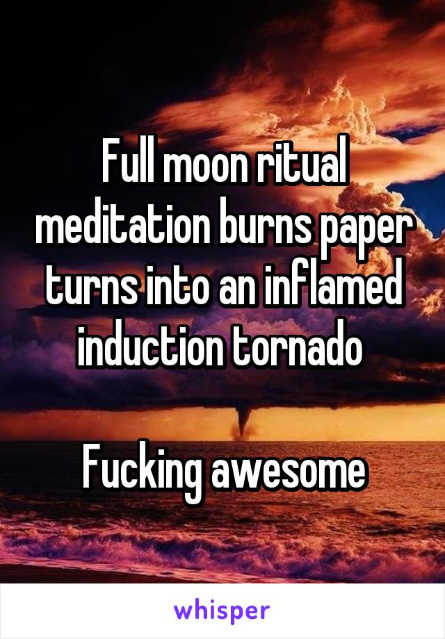 Full moon ritual meditation burns paper turns into an inflamed induction tornado 

Fucking awesome