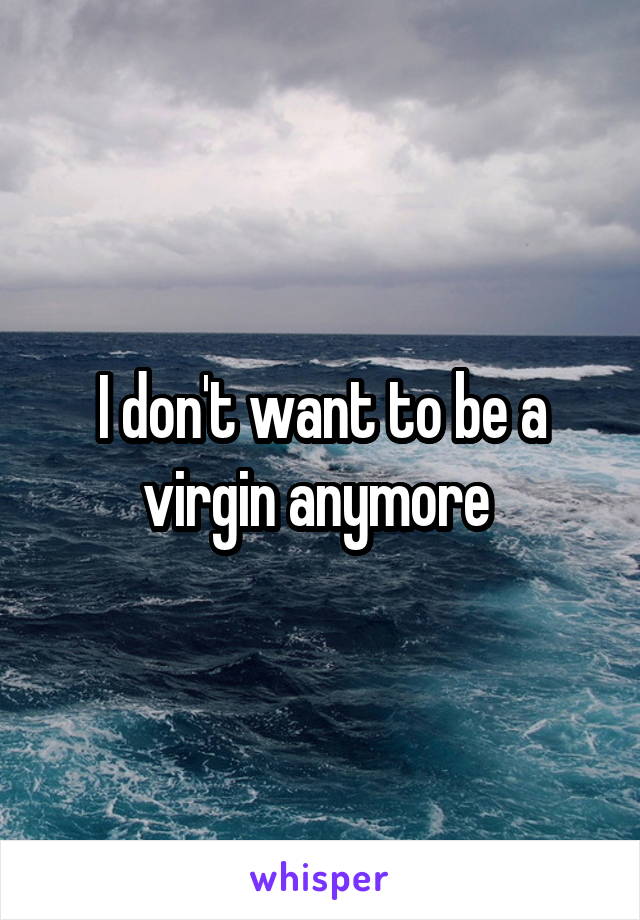 I don't want to be a virgin anymore 