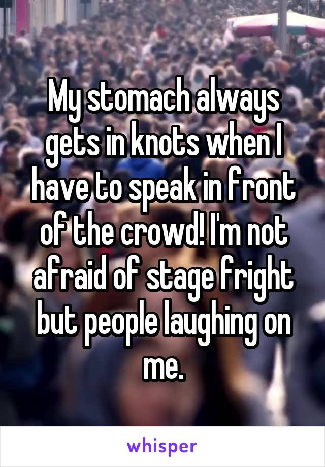 My stomach always gets in knots when I have to speak in front of the crowd! I'm not afraid of stage fright but people laughing on me.