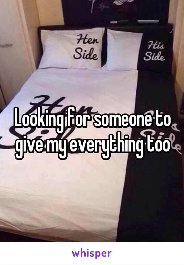 Looking for someone to give my everything too