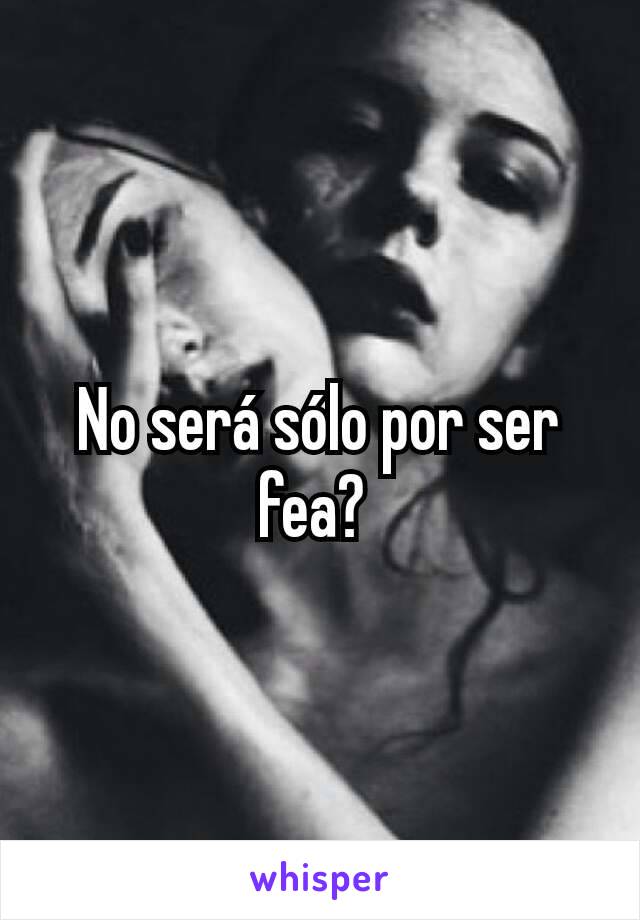 No será sólo por ser fea? 