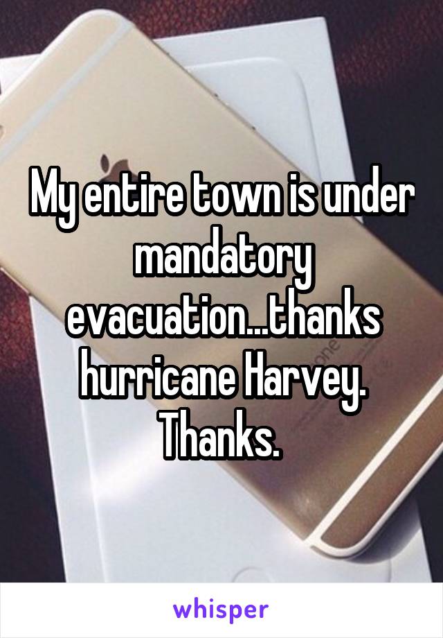 My entire town is under mandatory evacuation...thanks hurricane Harvey. Thanks. 