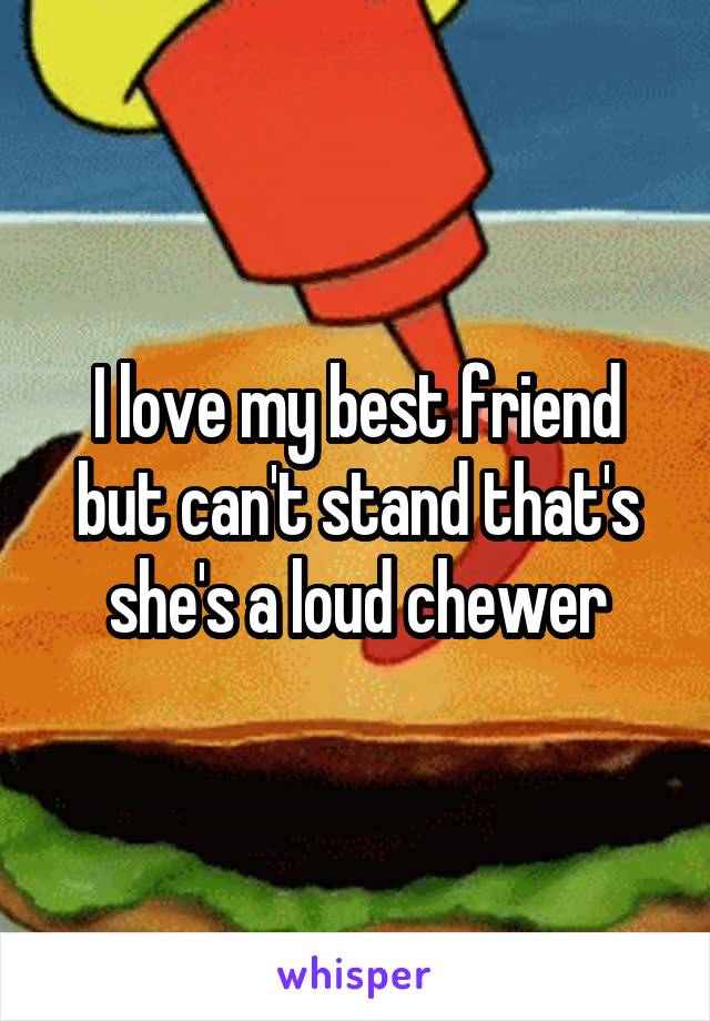 I love my best friend but can't stand that's she's a loud chewer