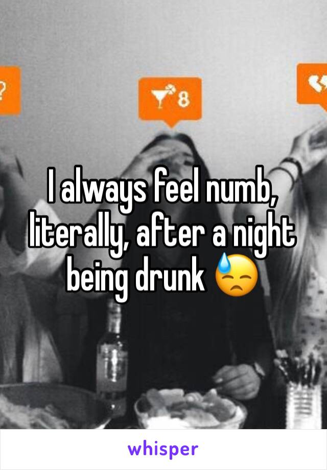 I always feel numb, literally, after a night being drunk 😓