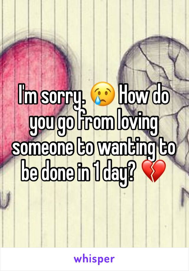 I'm sorry. 😢 How do you go from loving someone to wanting to be done in 1 day? 💔