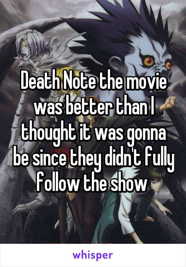 Death Note the movie was better than I thought it was gonna be since they didn't fully follow the show 