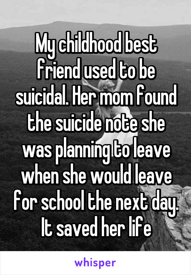 My childhood best friend used to be suicidal. Her mom found the suicide note she was planning to leave when she would leave for school the next day. It saved her life