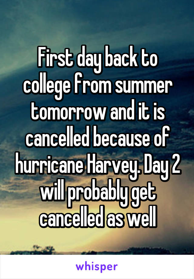 First day back to college from summer tomorrow and it is cancelled because of hurricane Harvey. Day 2 will probably get cancelled as well