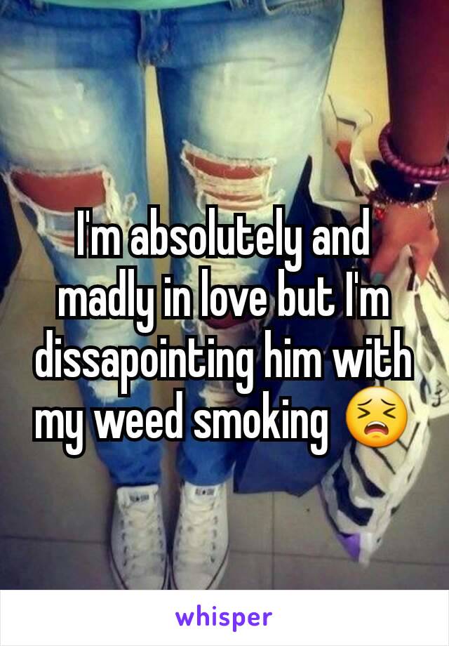 I'm absolutely and madly in love but I'm dissapointing him with my weed smoking 😣