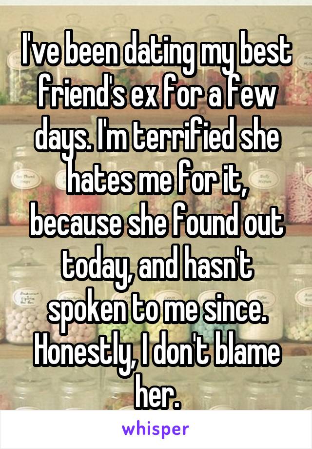 I've been dating my best friend's ex for a few days. I'm terrified she hates me for it, because she found out today, and hasn't spoken to me since. Honestly, I don't blame her.