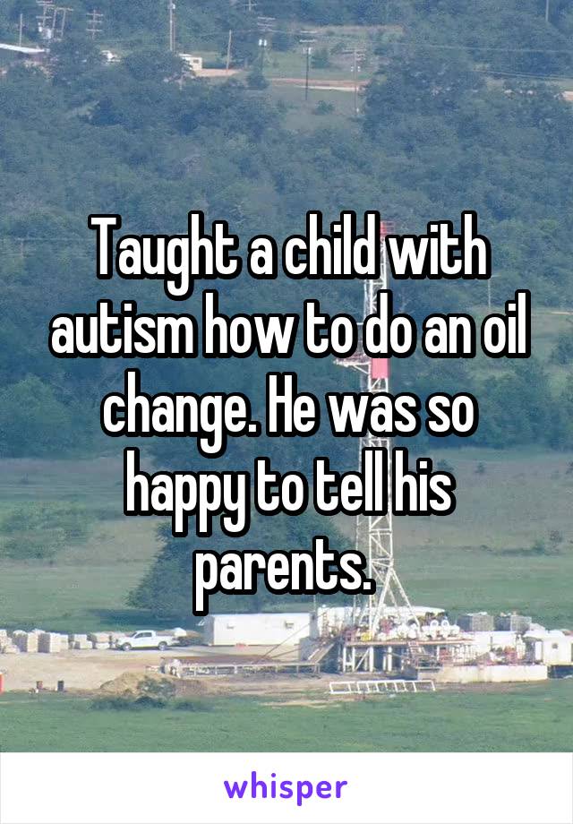 Taught a child with autism how to do an oil change. He was so happy to tell his parents. 