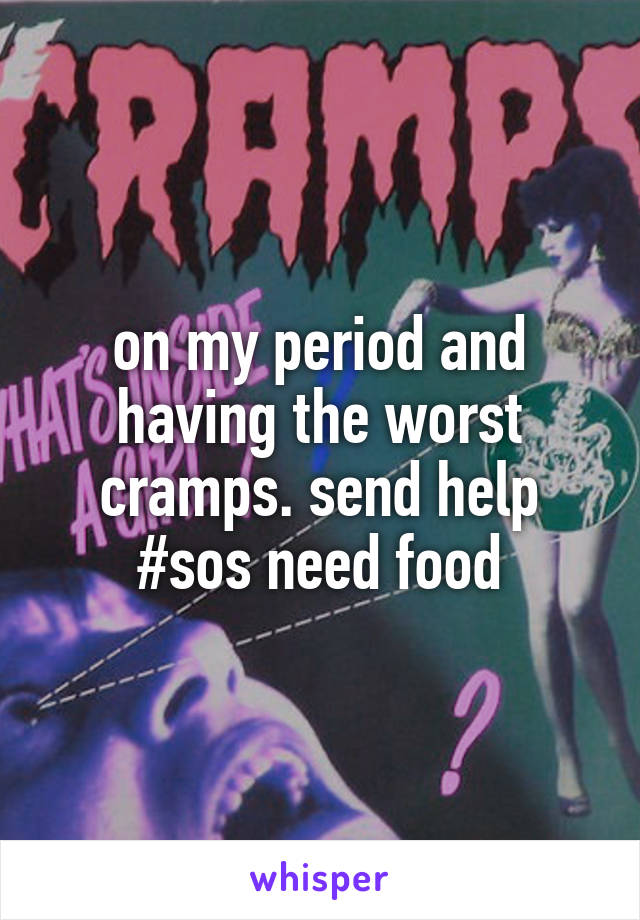 on my period and having the worst cramps. send help #sos need food