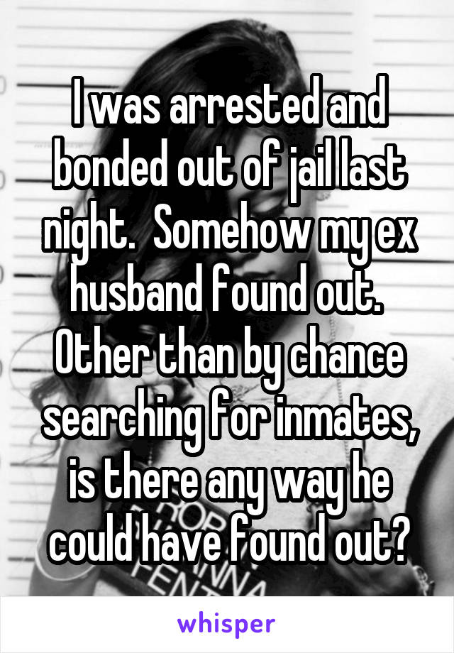 I was arrested and bonded out of jail last night.  Somehow my ex husband found out.  Other than by chance searching for inmates, is there any way he could have found out?