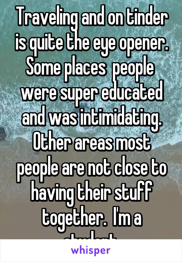 Traveling and on tinder is quite the eye opener. Some places  people  were super educated and was intimidating. Other areas most people are not close to having their stuff together.  I'm a student.