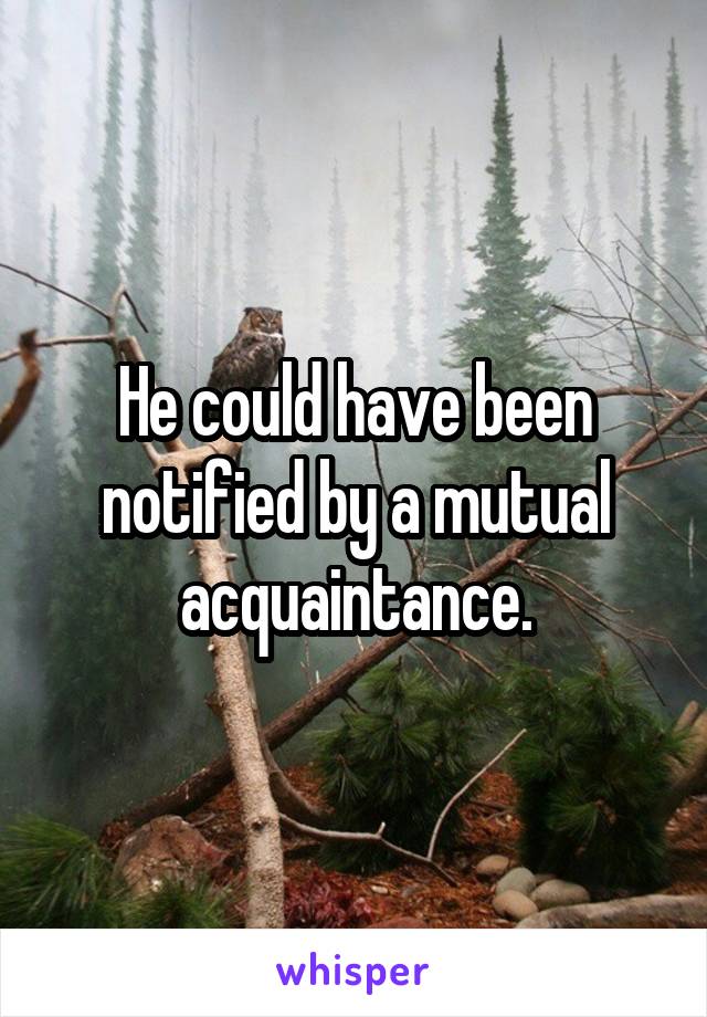 He could have been notified by a mutual acquaintance.