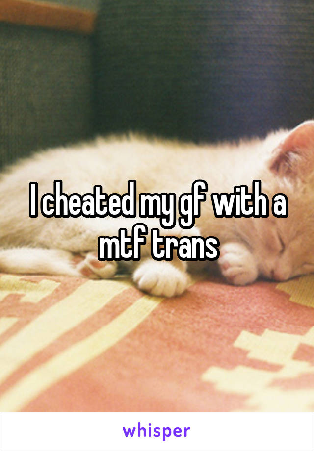 I cheated my gf with a mtf trans