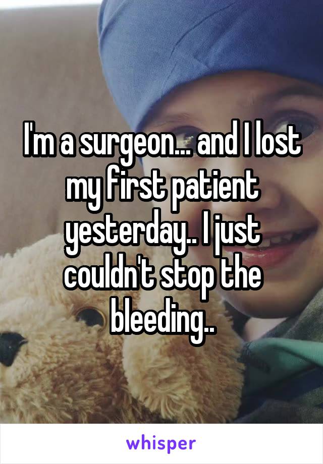 I'm a surgeon... and I lost my first patient yesterday.. I just couldn't stop the bleeding..