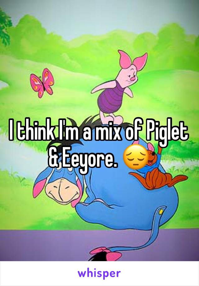 I think I'm a mix of Piglet & Eeyore. 😔