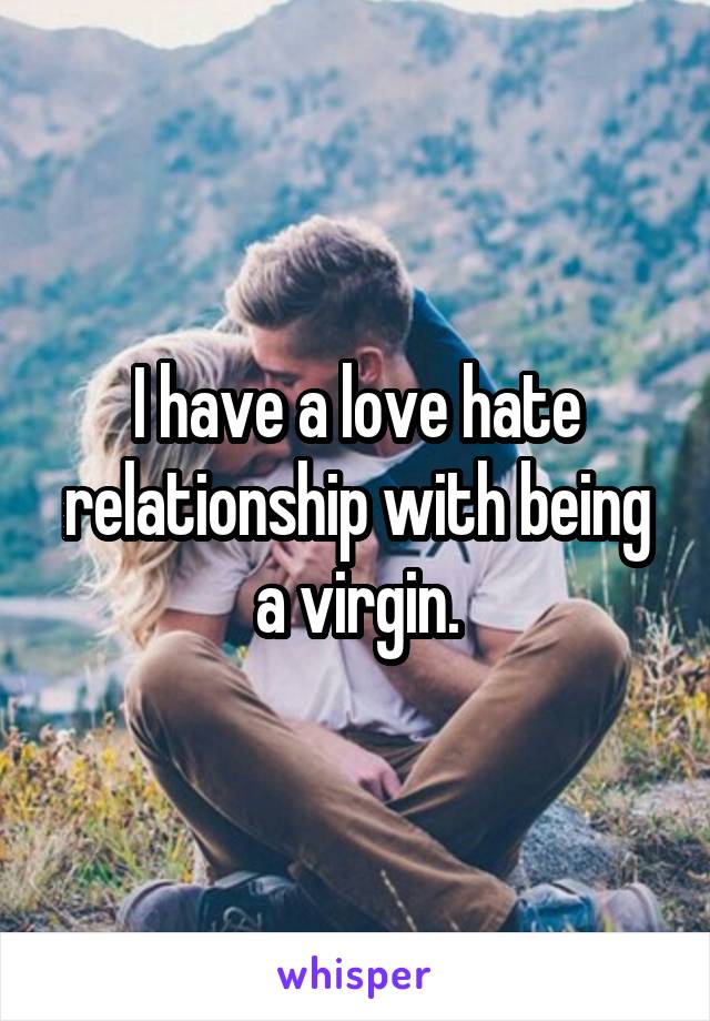 I have a love hate relationship with being a virgin.