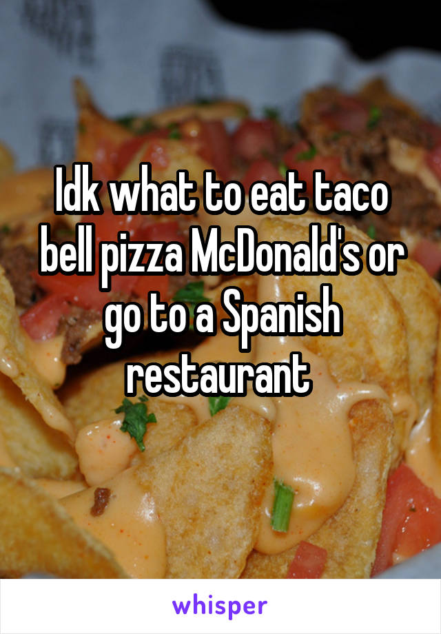 Idk what to eat taco bell pizza McDonald's or go to a Spanish restaurant 
