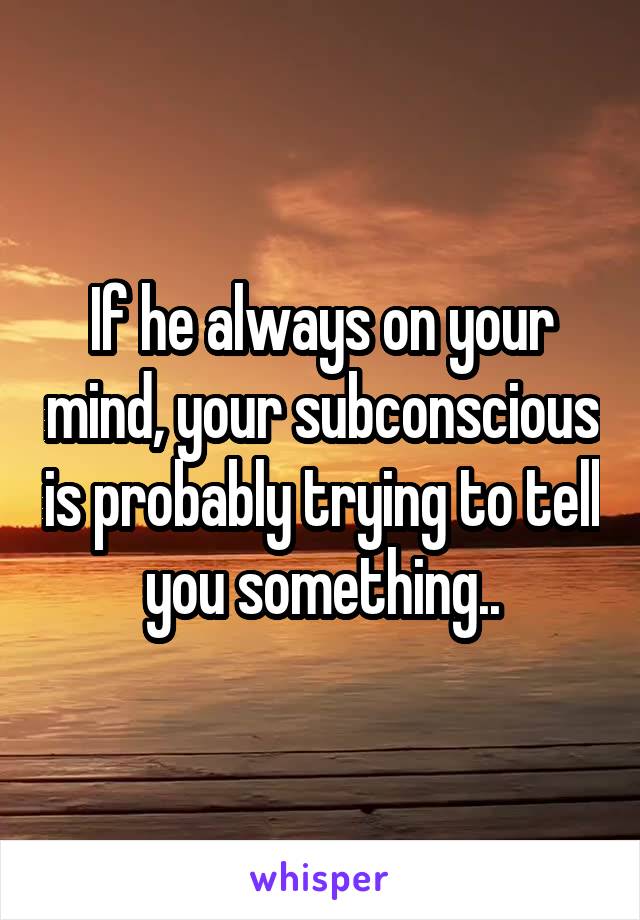 If he always on your mind, your subconscious is probably trying to tell you something..