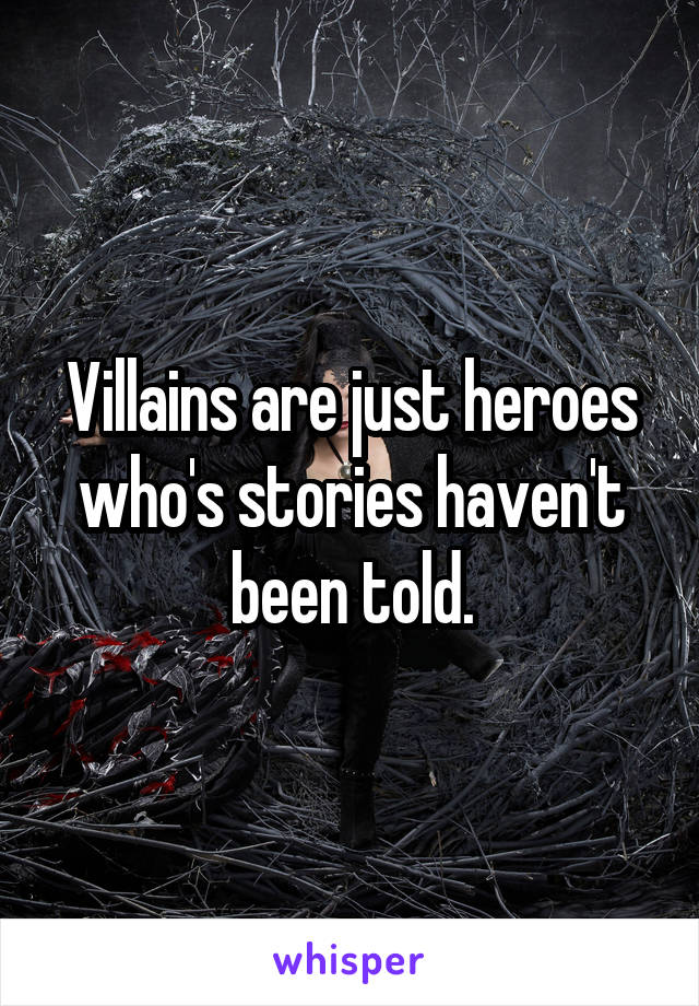 Villains are just heroes who's stories haven't been told.