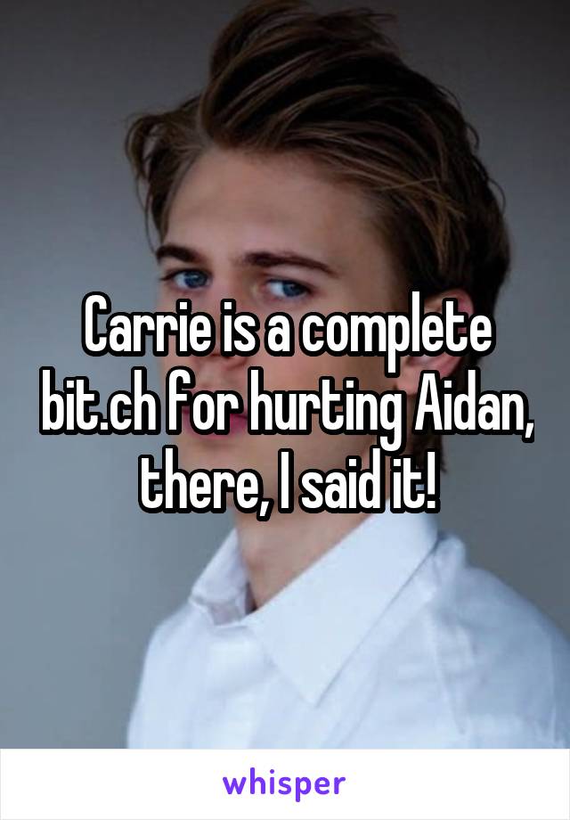 Carrie is a complete bit.ch for hurting Aidan, there, I said it!