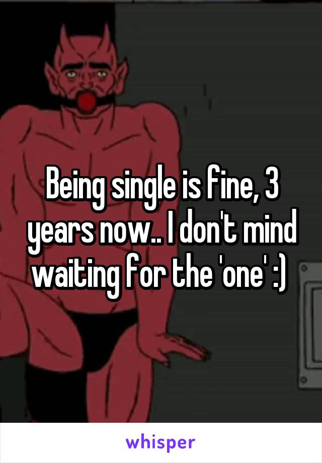 Being single is fine, 3 years now.. I don't mind waiting for the 'one' :) 