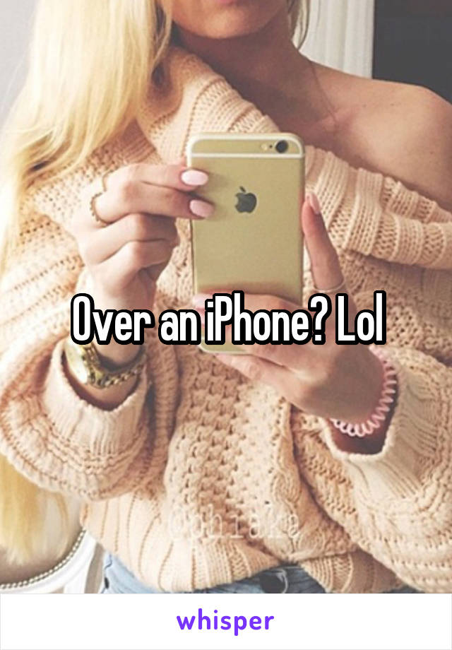 Over an iPhone? Lol