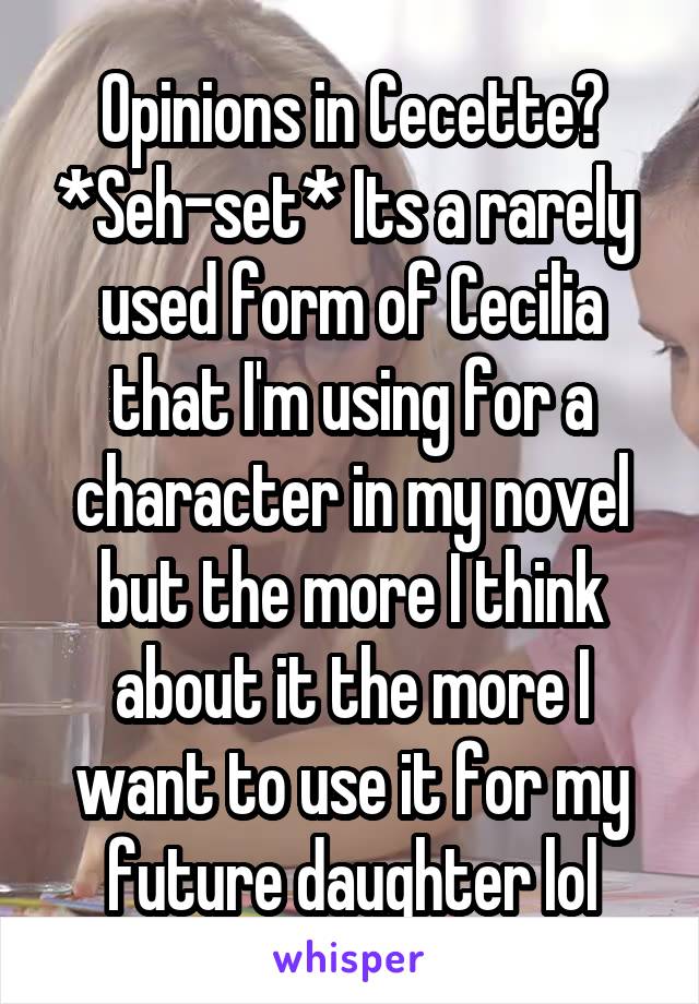 Opinions in Cecette? *Seh-set* Its a rarely  used form of Cecilia that I'm using for a character in my novel but the more I think about it the more I want to use it for my future daughter lol