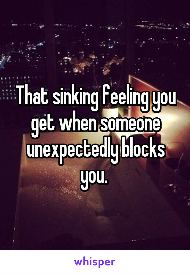 That sinking feeling you get when someone unexpectedly blocks you. 