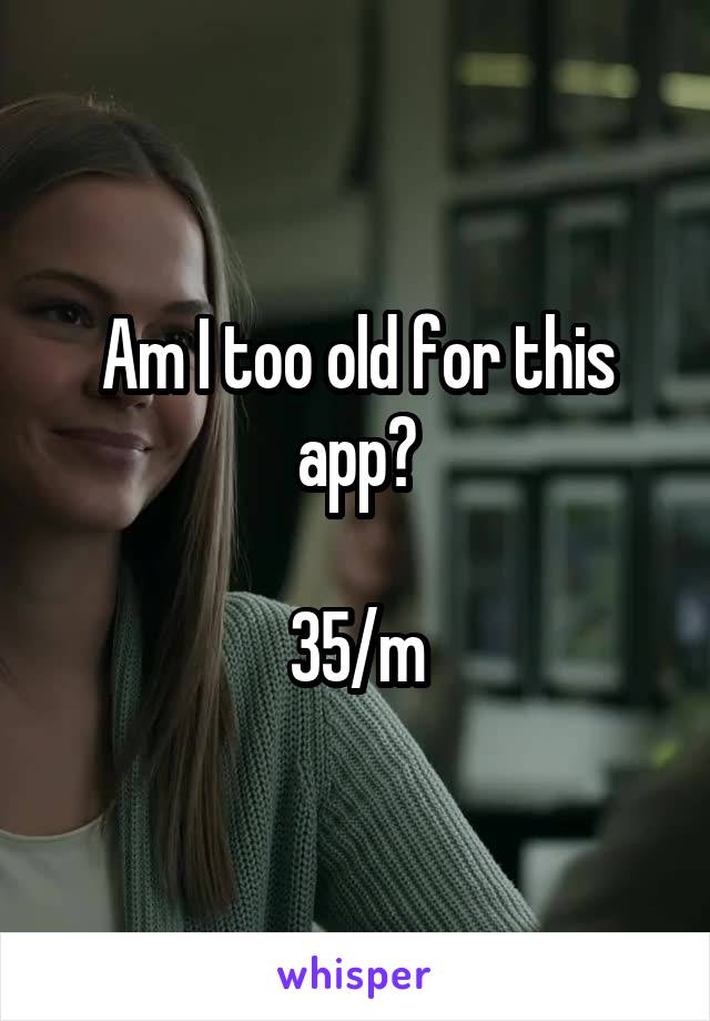 Am I too old for this app?

35/m