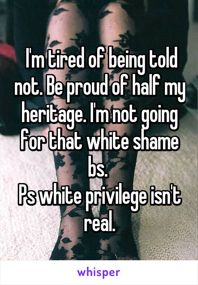  I'm tired of being told not. Be proud of half my heritage. I'm not going for that white shame bs. 
Ps white privilege isn't real.