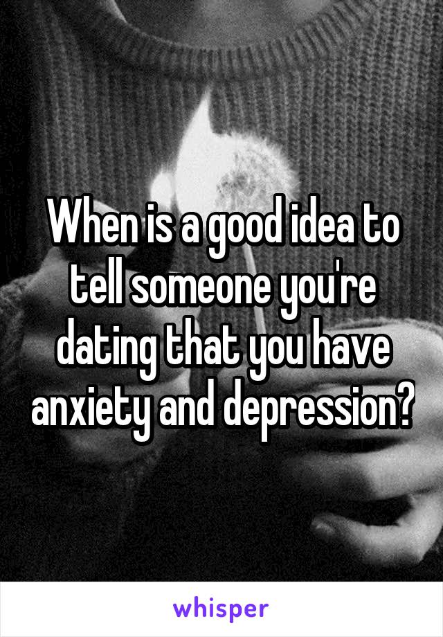 When is a good idea to tell someone you're dating that you have anxiety and depression?