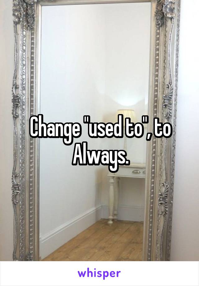 Change "used to", to Always.