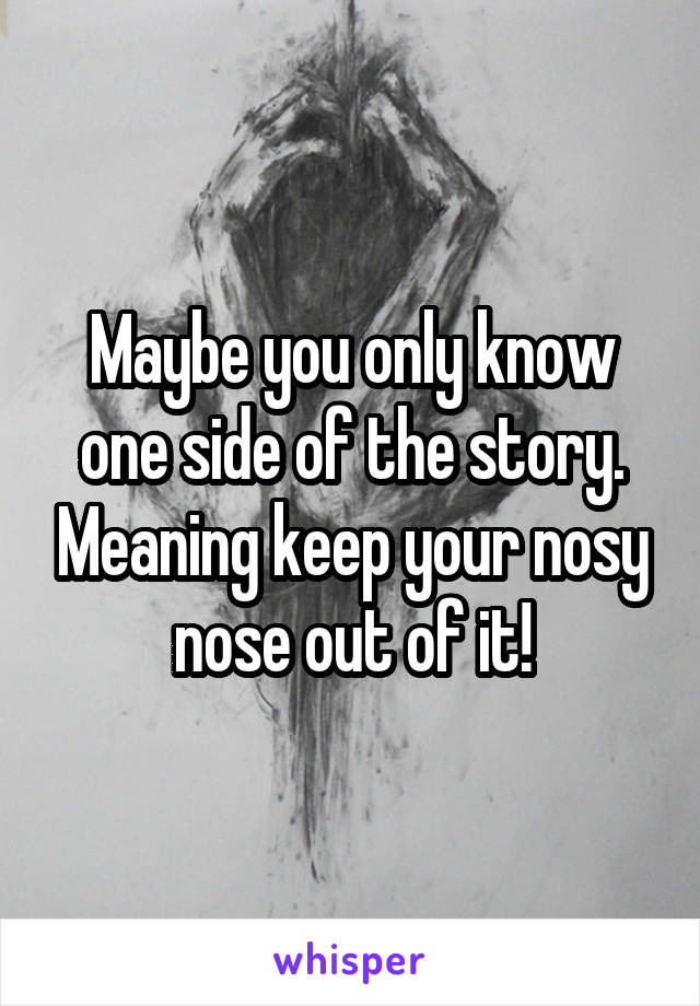 Maybe you only know one side of the story. Meaning keep your nosy nose out of it!